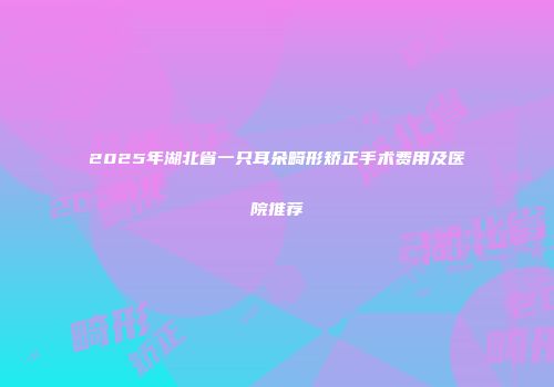 2025年湖北省一只耳朵畸形矫正手术费用及医院推荐