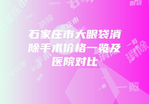 石家庄市大眼袋消除手术价格一览及医院对比