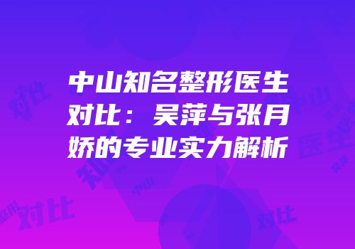 中山知名整形医生对比：吴萍与张月娇的专业实力解析