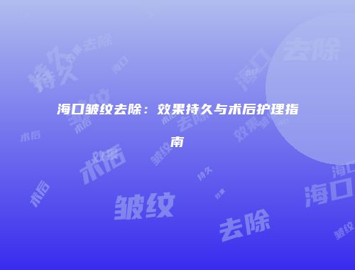 海口皱纹去除：效果持久与术后护理指南