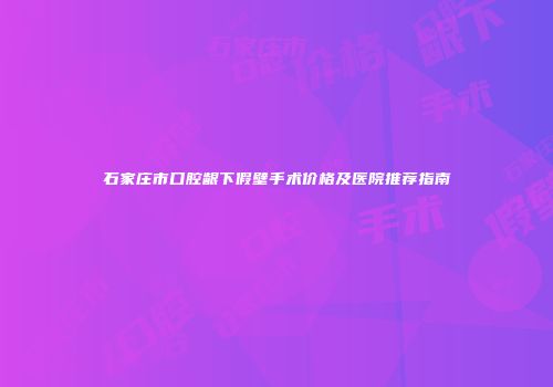 石家庄市口腔龈下假壁手术价格及医院推荐指南