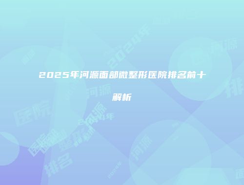 2025年河源面部微整形医院排名前十解析