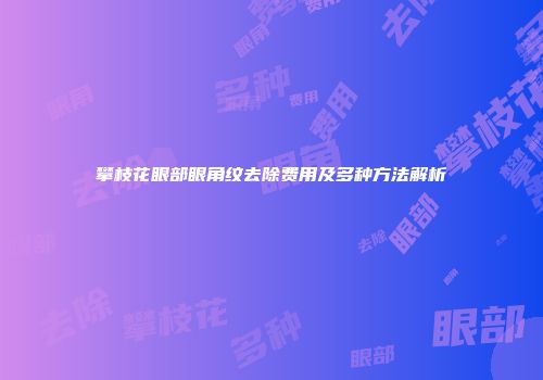 攀枝花眼部眼角纹去除费用及多种方法解析