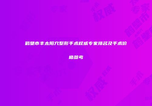 鹤壁市丰太阳穴整形手术权威专家排名及手术价格参考