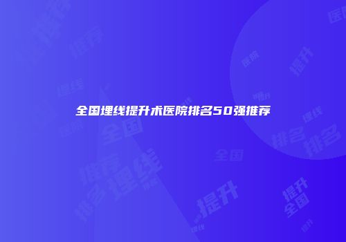 全国埋线提升术医院排名50强推荐