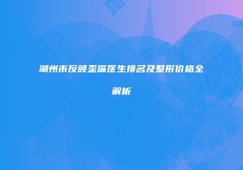 湖州市反颌歪嘴医生排名及整形价格全解析