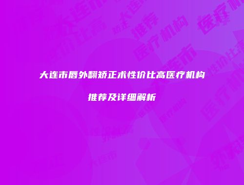 大连市唇外翻矫正术性价比高医疗机构推荐及详细解析