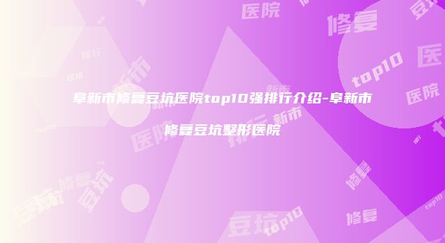 阜新市修复豆坑医院top10强排行介绍-阜新市修复豆坑整形医院