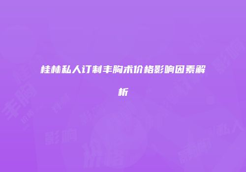桂林私人订制丰胸术价格影响因素解析