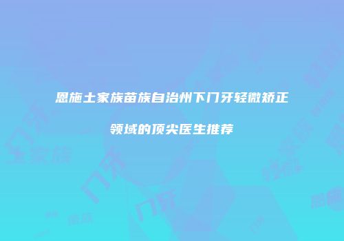 恩施土家族苗族自治州下门牙轻微矫正领域的顶尖医生推荐