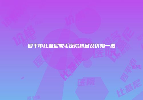 四平市比基尼脱毛医院排名及价格一览