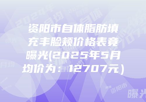 资阳市自体脂肪填充丰脸颊价格表竟曝光(2025年5月均价为：12707元）