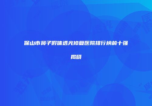 保山市鼻子假体透光修复医院排行榜前十强揭晓