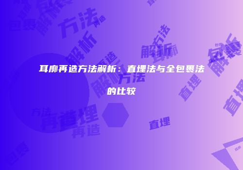 耳廓再造方法解析：直埋法与全包裹法的比较