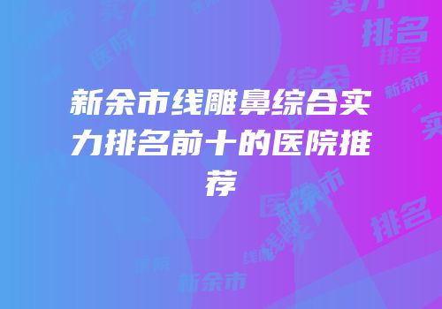 新余市线雕鼻综合实力排名前十的医院推荐
