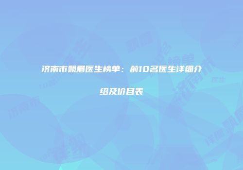 济南市飘眉医生榜单：前10名医生详细介绍及价目表