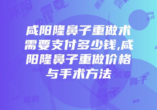 咸阳隆鼻子重做术需要支付多少钱,咸阳隆鼻子重做价格与手术方法