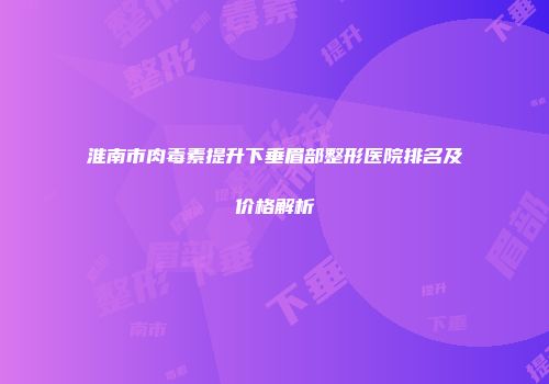 淮南市肉毒素提升下垂眉部整形医院排名及价格解析