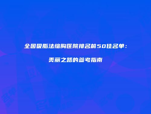 全国吸脂法缩胸医院排名前50佳名单：美丽之路的参考指南