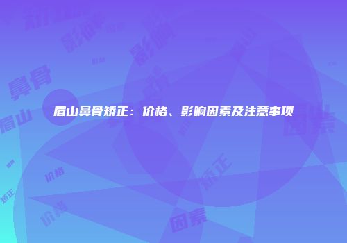 眉山鼻骨矫正：价格、影响因素及注意事项
