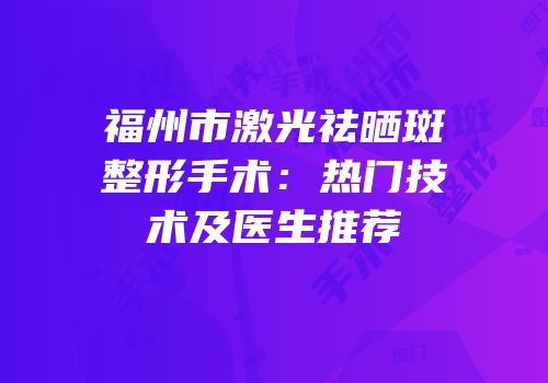 福州市激光祛晒斑整形手术：热门技术及医生推荐