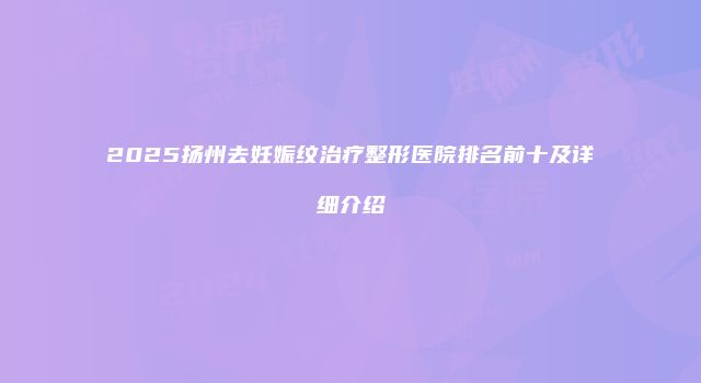 2025扬州去妊娠纹治疗整形医院排名前十及详细介绍
