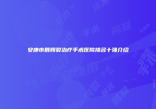 安康市唇腭裂治疗手术医院排名十强介绍