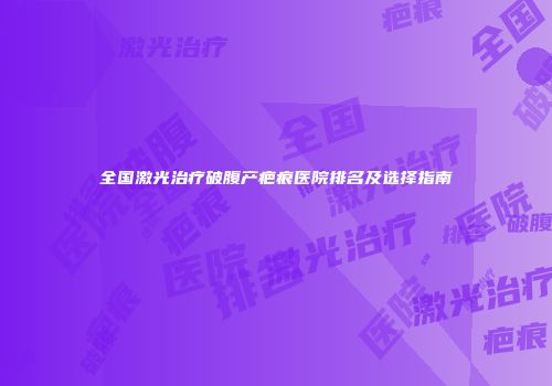 全国激光治疗破腹产疤痕医院排名及选择指南