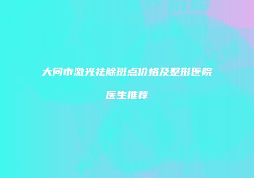 大同市激光祛除斑点价格及整形医院医生推荐