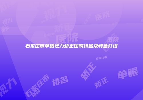 石家庄市单眼视力矫正医院排名及特色介绍