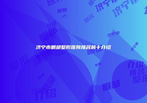 济宁市眼部整形医院排名前十介绍