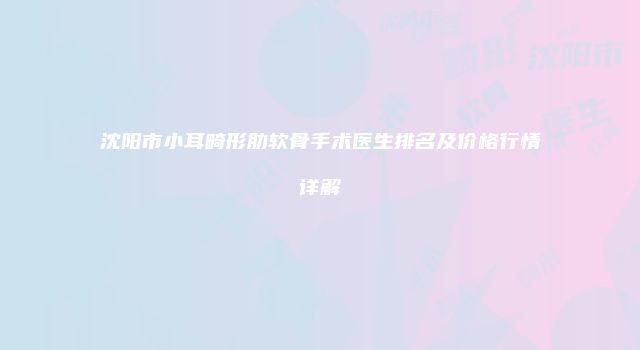 沈阳市小耳畸形肋软骨手术医生排名及价格行情详解