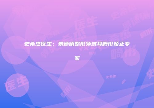 史希杰医生：景德镇整形领域耳畸形矫正专家