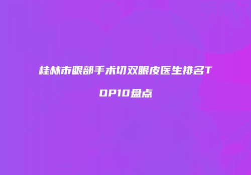 桂林市眼部手术切双眼皮医生排名TOP10盘点