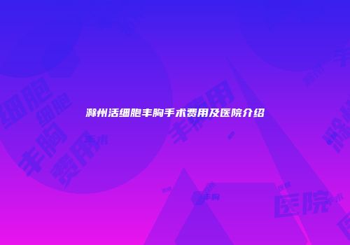 滁州活细胞丰胸手术费用及医院介绍
