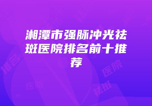 湘潭市强脉冲光祛斑医院排名前十推荐