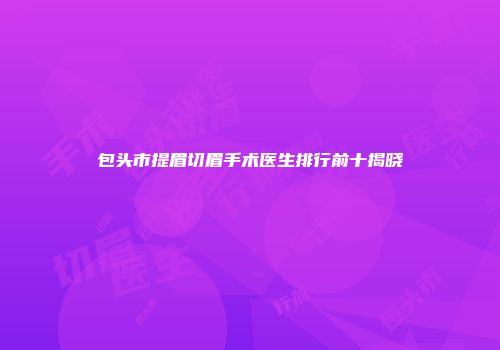 包头市提眉切眉手术医生排行前十揭晓