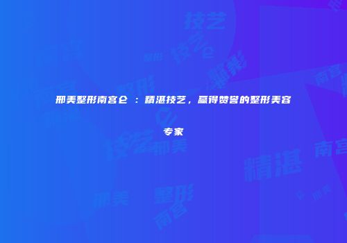 邢美整形南宫仑垀：精湛技艺，赢得赞誉的整形美容专家