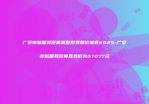 广安市贴面耳反骨耳整形费用价格表2025-广安市贴面耳反骨耳均价为57277元