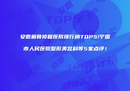 安徽磨骨修复医院排行榜TOP5!宁国市人民医院整形美容科等5家点评！