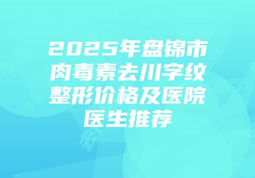 2025年盘锦市肉毒素去川字纹整形价格及医院医生推荐