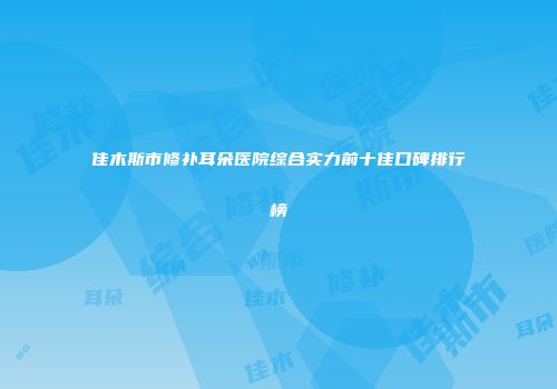 佳木斯市修补耳朵医院综合实力前十佳口碑排行榜
