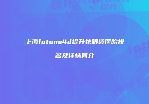 上海fotona4d提升祛眼袋医院排名及详情简介