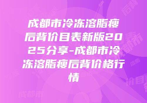 成都市冷冻溶脂瘦后背价目表新版2025分享-成都市冷冻溶脂瘦后背价格行情