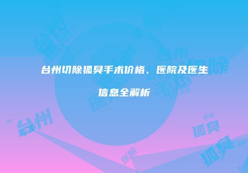 台州切除狐臭手术价格、医院及医生信息全解析