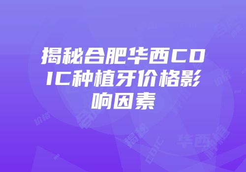 揭秘合肥华西CDIC种植牙价格影响因素