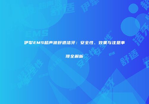伊犁EMS超声波舒适洁牙：安全性、效果与注意事项全解析