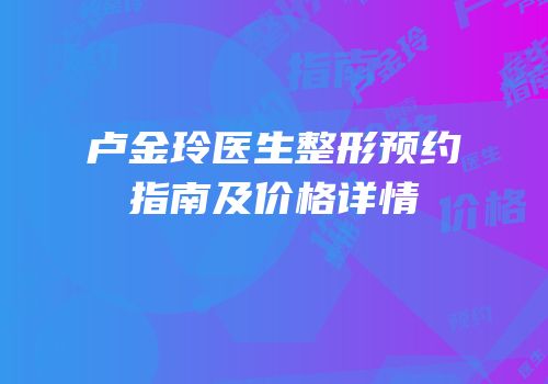 卢金玲医生整形预约指南及价格详情