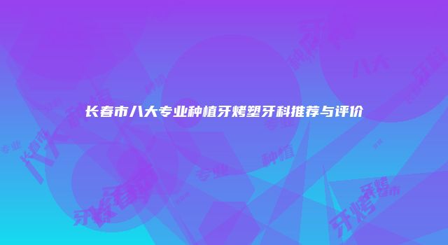 长春市八大专业种植牙烤塑牙科推荐与评价
