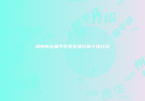 湖州市去扁平疣医生排行前十强介绍